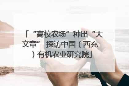 “高校农场”种出“大文章” 探访中国（西充）有机农业研究院