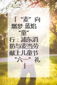 “麦”向燃梦 蓝焰 “童” 行：浦东消防与麦当劳献上儿童节“六一”礼