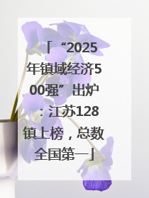 “2025年镇域经济500强”出炉：江苏128镇上榜，总数全国第一