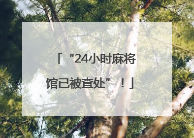 “24小时麻将馆已被查处”！