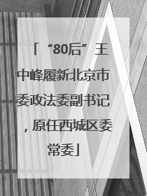 “80后”王中峰履新北京市委政法委副书记，原任西城区委常委