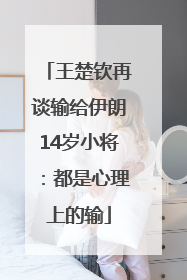 王楚钦再谈输给伊朗14岁小将：都是心理上的输