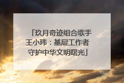 玖月奇迹组合歌手王小玮：基层工作者守护中华文明曙光
