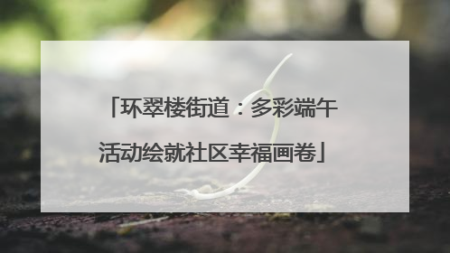 环翠楼街道：多彩端午活动绘就社区幸福画卷