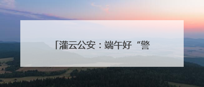 灌云公安：端午好“警”彩 平安最“粽”要