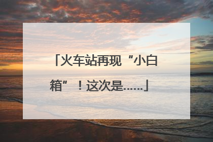 火车站再现“小白箱”！这次是……