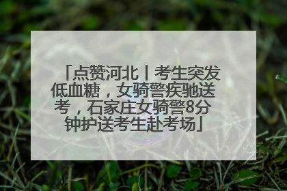 点赞河北丨考生突发低血糖，女骑警疾驰送考，石家庄女骑警8分钟护送考生赴考场