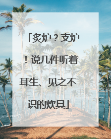 炙炉？支炉！说几件听着耳生、见之不识的炊具