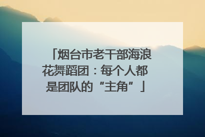 烟台市老干部海浪花舞蹈团：每个人都是团队的“主角”