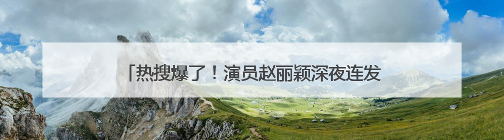 热搜爆了！演员赵丽颖深夜连发两条微博！正面回应恋情传闻