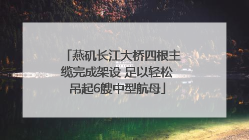 燕矶长江大桥四根主缆完成架设 足以轻松吊起6艘中型航母