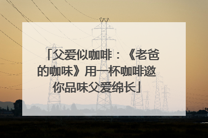 父爱似咖啡：《老爸的咖味》用一杯咖啡邀你品味父爱绵长