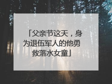 父亲节这天，身为退伍军人的他勇救落水女童