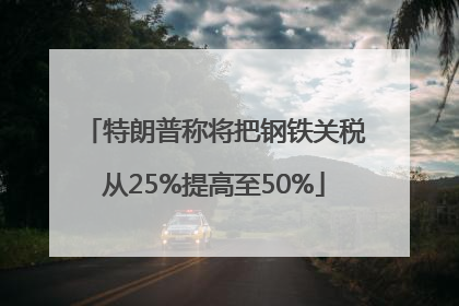 特朗普称将把钢铁关税从25%提高至50%