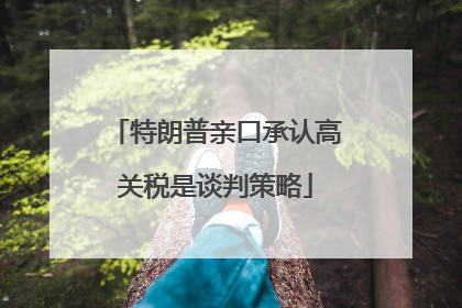 特朗普亲口承认高关税是谈判策略