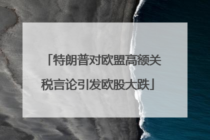 特朗普对欧盟高额关税言论引发欧股大跌