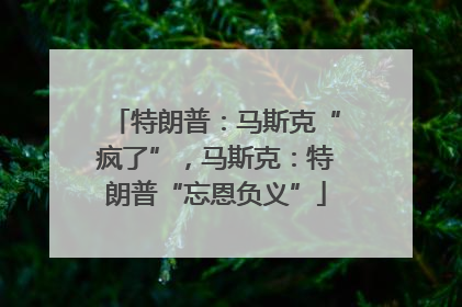 特朗普：马斯克“疯了”，马斯克：特朗普“忘恩负义”