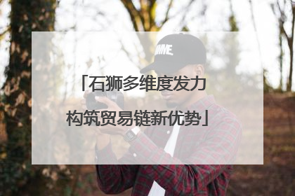 石狮多维度发力 构筑贸易链新优势