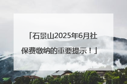 石景山2025年6月社保费缴纳的重要提示！