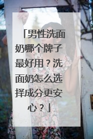 男性洗面奶哪个牌子最好用？洗面奶怎么选择成分更安心？