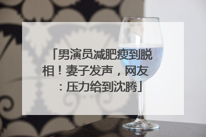 男演员减肥瘦到脱相！妻子发声，网友：压力给到沈腾