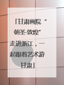 甘肃画院“朝圣·敦煌”走进浙江，一起跟着艺术游甘肃