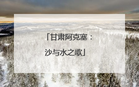 甘肃阿克塞：沙与水之歌