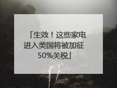 生效！这些家电进入美国将被加征50%关税
