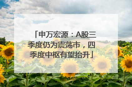 申万宏源：A股三季度仍为震荡市，四季度中枢有望抬升