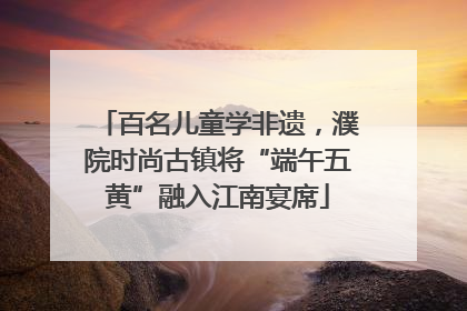 百名儿童学非遗，濮院时尚古镇将“端午五黄”融入江南宴席