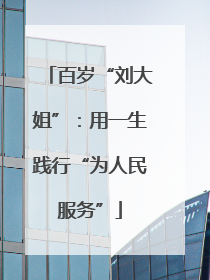 百岁“刘大姐”：用一生践行“为人民服务”