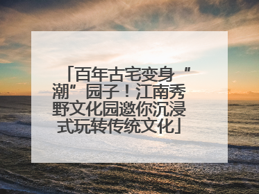 百年古宅变身“潮”园子！江南秀野文化园邀你沉浸式玩转传统文化