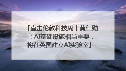 直击伦敦科技周丨黄仁勋：AI基础设施相当重要，将在英国建立AI实验室