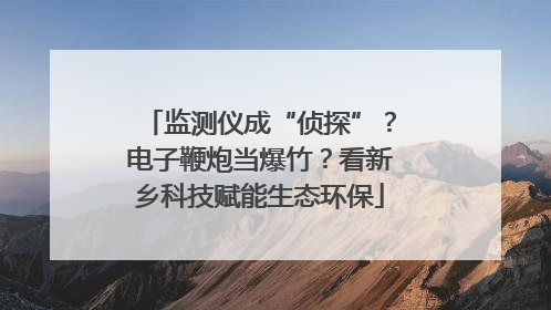 监测仪成“侦探”？电子鞭炮当爆竹？看新乡科技赋能生态环保