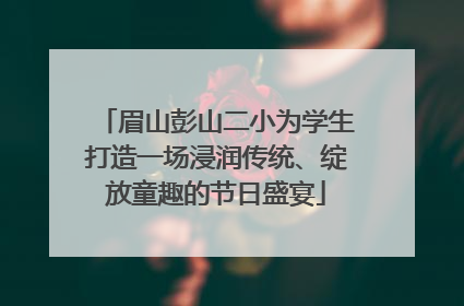 眉山彭山二小为学生打造一场浸润传统、绽放童趣的节日盛宴