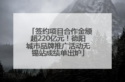 签约项目合作金额超220亿元！德阳城市品牌推广活动无锡站成绩单出炉