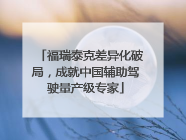 福瑞泰克差异化破局，成就中国辅助驾驶量产级专家