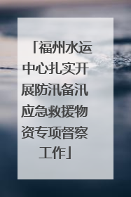 福州水运中心扎实开展防汛备汛应急救援物资专项督察工作