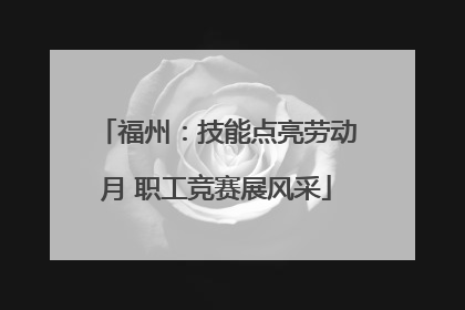 福州：技能点亮劳动月 职工竞赛展风采