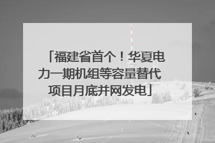 福建省首个！华夏电力一期机组等容量替代项目月底并网发电