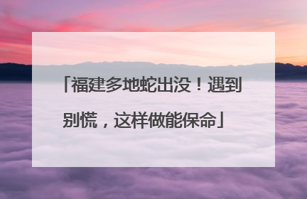 福建多地蛇出没！遇到别慌，这样做能保命