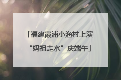 福建霞浦小渔村上演“妈祖走水”庆端午