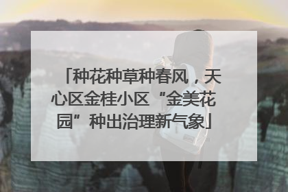 种花种草种春风，天心区金桂小区“金美花园”种出治理新气象