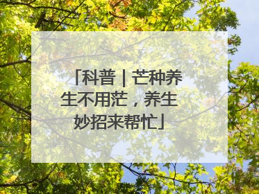 科普｜芒种养生不用茫，养生妙招来帮忙