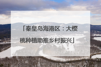 秦皇岛海港区：大樱桃种植助推乡村振兴