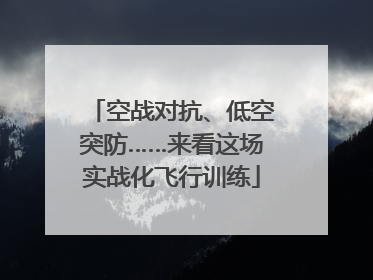空战对抗、低空突防……来看这场实战化飞行训练