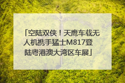 空陆双侠！天鹰车载无人机携手猛士M817登陆粤港澳大湾区车展