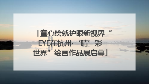 童心绘就护眼新视界“EYE在杭州·‘睛’彩世界”绘画作品展启幕
