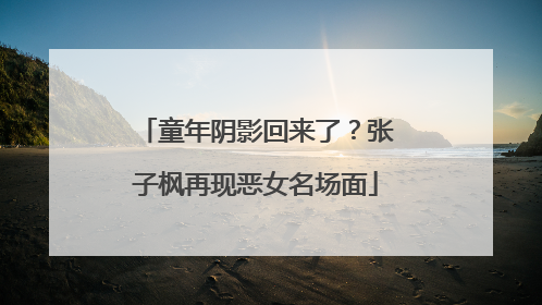 童年阴影回来了？张子枫再现恶女名场面