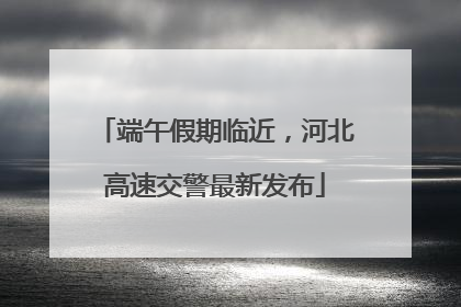 端午假期临近，河北高速交警最新发布